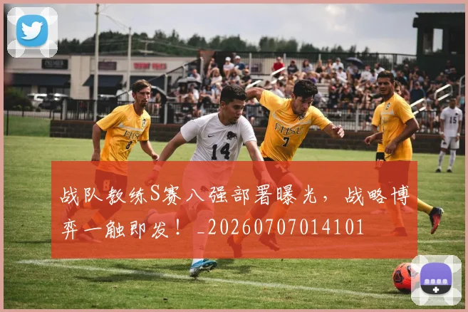 战队教练S赛八强部署曝光，战略博弈一触即发！_20260707014101