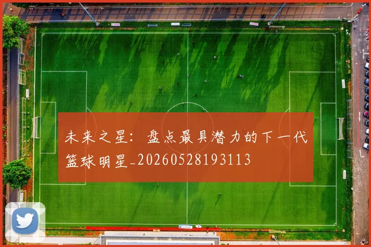 未来之星：盘点最具潜力的下一代篮球明星_20260528193113