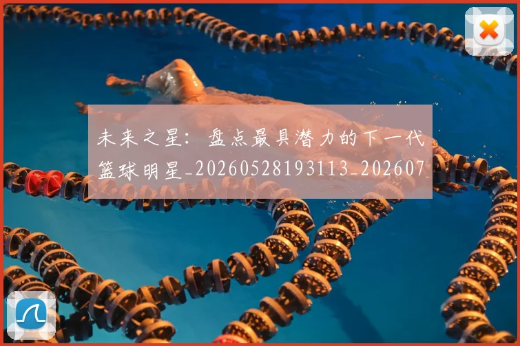 未来之星：盘点最具潜力的下一代篮球明星_20260528193113_20260707021643_20260731173824