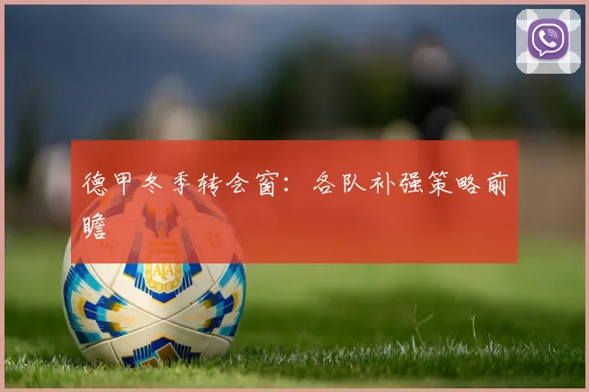 德甲冬季转会窗：各队补强策略前瞻