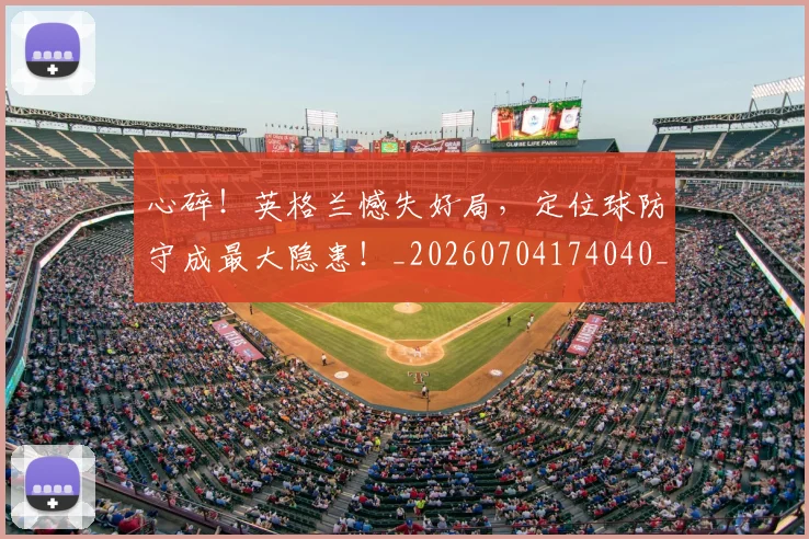心碎!英格兰憾失好局,定位球防守成最大隐患!_20260704174040_20260722163558