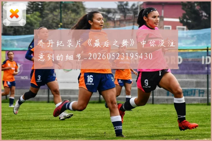 乔丹纪录片《最后之舞》中你没注意到的细节_20260523195430