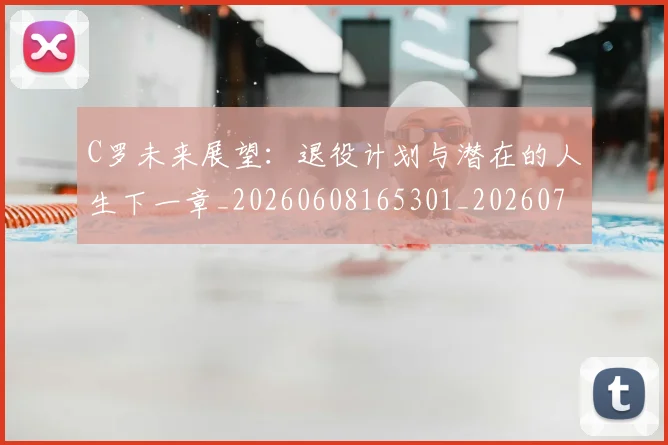 C罗未来展望：退役计划与潜在的人生下一章_20260608165301_20260701213139