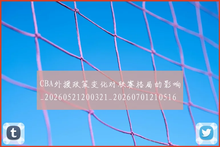 CBA外援政策变化对联赛格局的影响_20260521200321_20260701210516_20260712044357