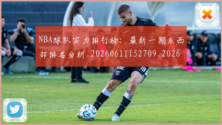 NBA球队实力排行榜:最新一期东西部排名分析_20260611152709_20260702171113