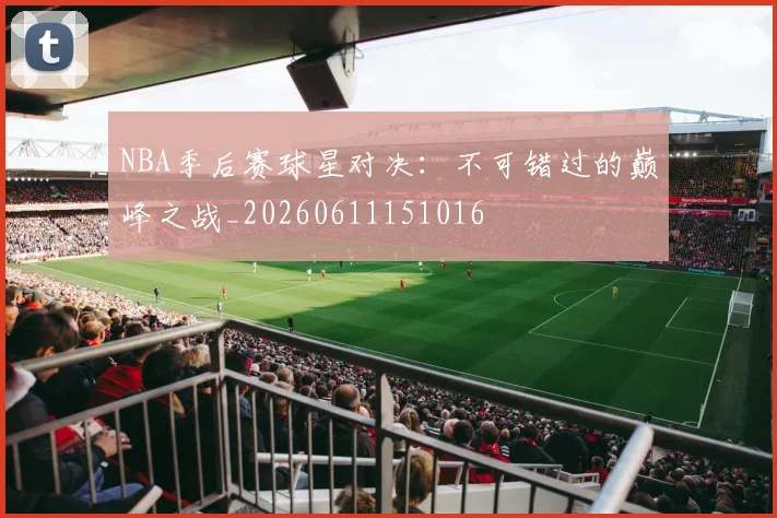 NBA季后赛球星对决：不可错过的巅峰之战_20260611151016