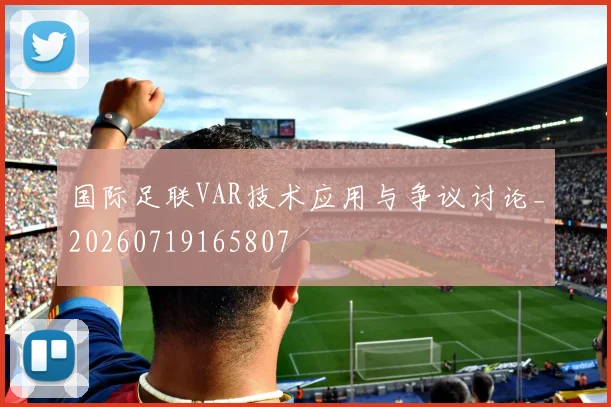 国际足联VAR技术应用与争议讨论_20260719165807