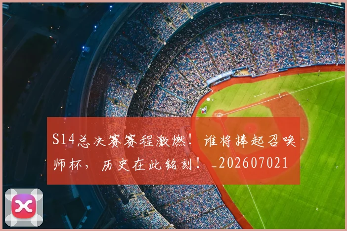 S14总决赛赛程激燃！谁将捧起召唤师杯，历史在此铭刻！_20260702171908_20260714215130