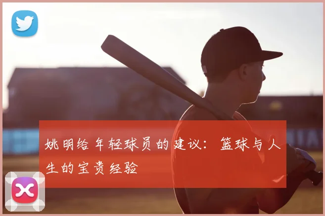 姚明给年轻球员的建议：篮球与人生的宝贵经验
