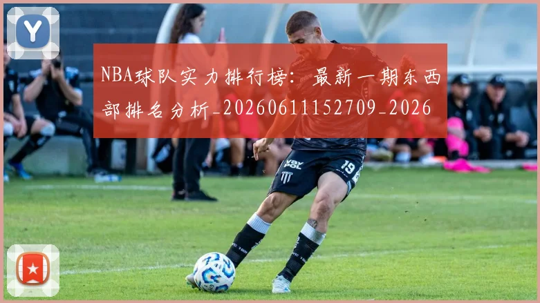 NBA球队实力排行榜：最新一期东西部排名分析_20260611152709_20260702171113