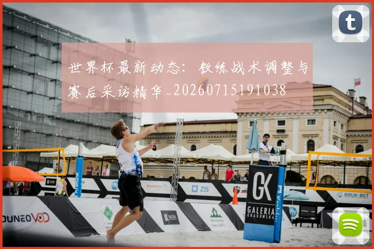 世界杯最新动态：教练战术调整与赛后采访精华_20260715191038