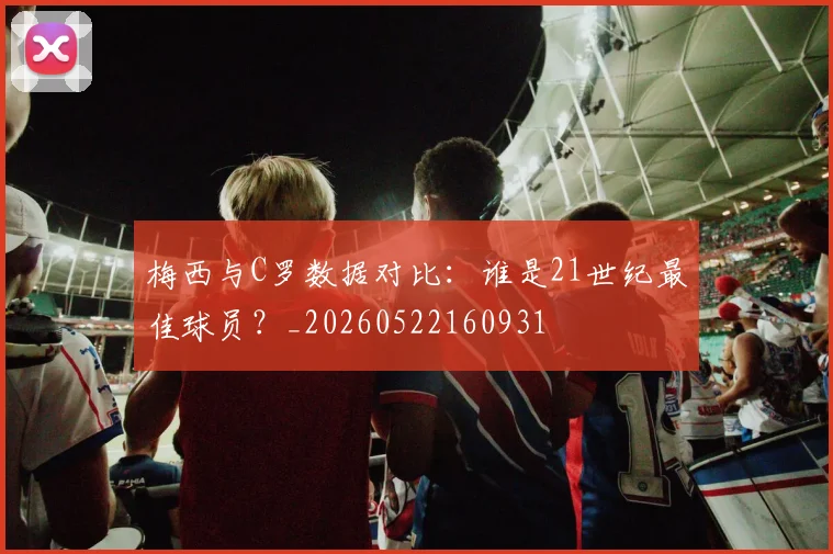 梅西与C罗数据对比：谁是21世纪最佳球员？_20260522160931