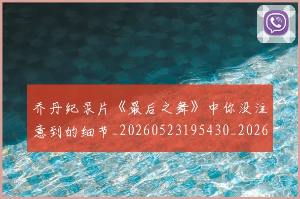 乔丹纪录片《最后之舞》中你没注意到的细节_20260523195430_20260703210553_20260716192606