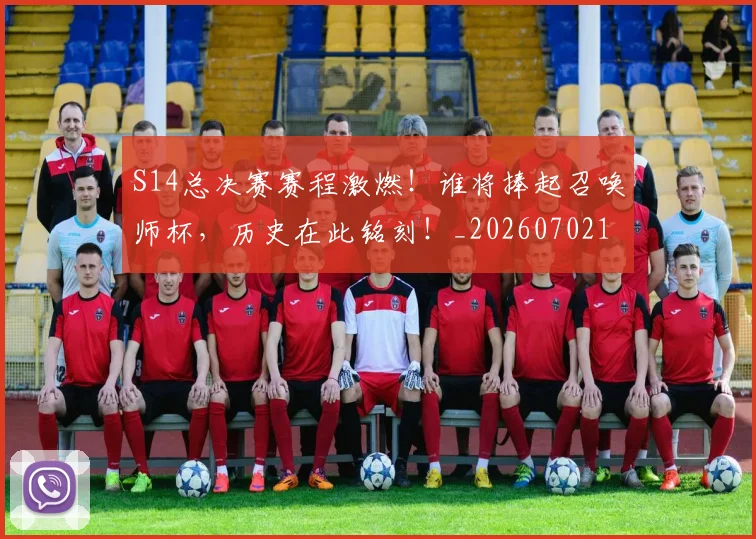 S14总决赛赛程激燃！谁将捧起召唤师杯，历史在此铭刻！_20260702171908_20260714215130