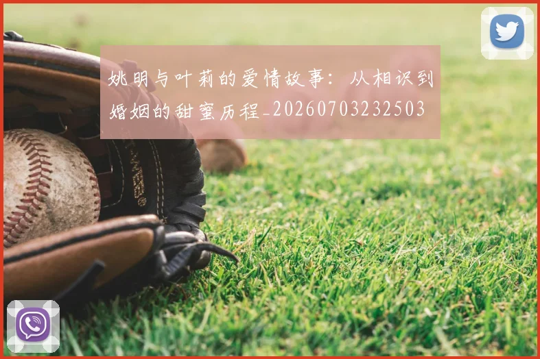 姚明与叶莉的爱情故事:从相识到婚姻的甜蜜历程_20260703232503