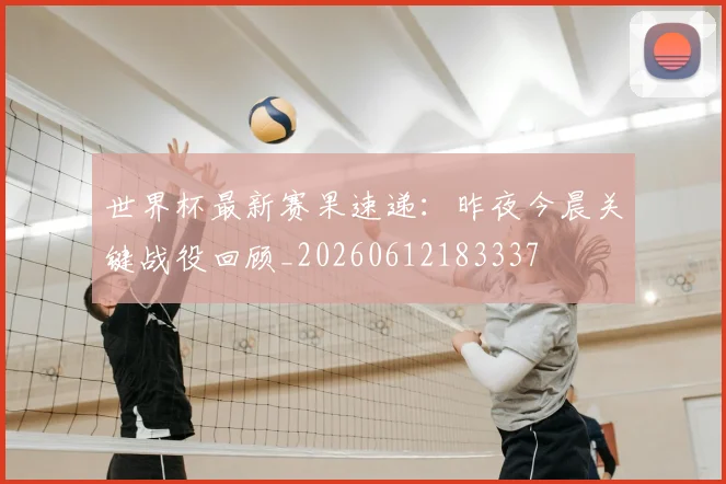 世界杯最新赛果速递：昨夜今晨关键战役回顾_20260612183337