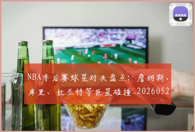 NBA季后赛球星对决盘点：詹姆斯、库里、杜兰特等巨星碰撞_20260526125443