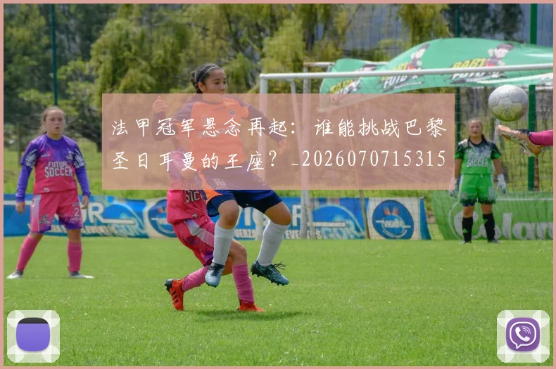 法甲冠军悬念再起：谁能挑战巴黎圣日耳曼的王座？_20260707153151