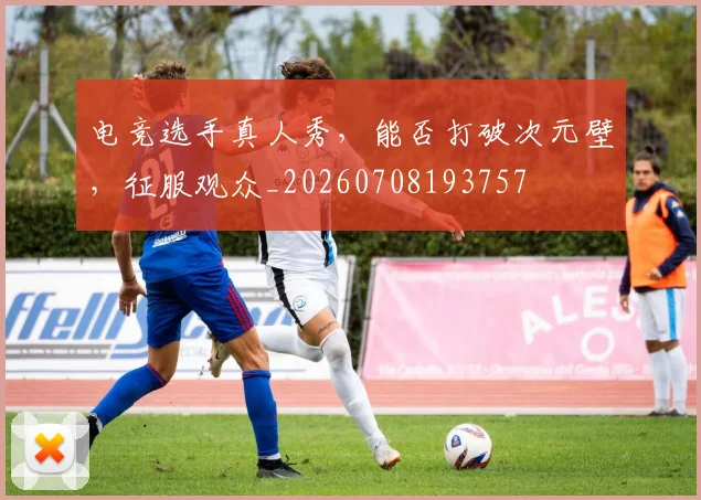 电竞选手真人秀,能否打破次元壁,征服观众_20260708193757