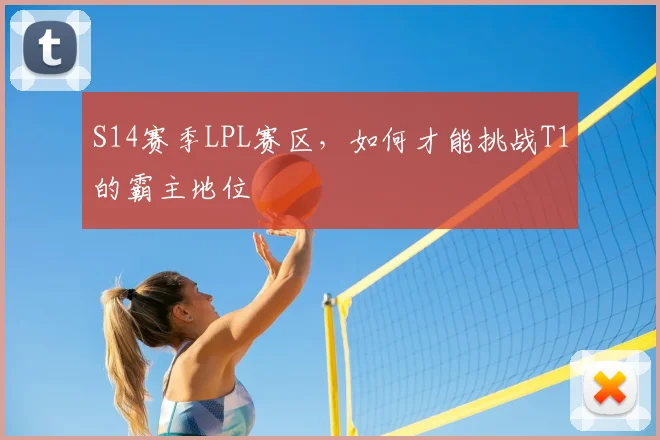 S14赛季LPL赛区,如何才能挑战T1的霸主地位
