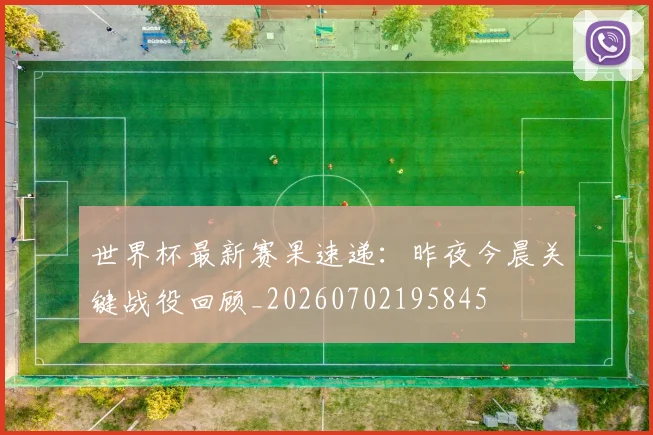 世界杯最新赛果速递：昨夜今晨关键战役回顾_20260702195845