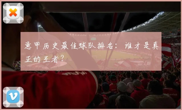 意甲历史最佳球队排名：谁才是真正的王者？