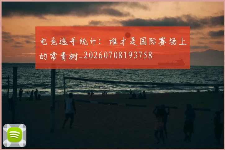 电竞选手统计:谁才是国际赛场上的常青树_20260708193758