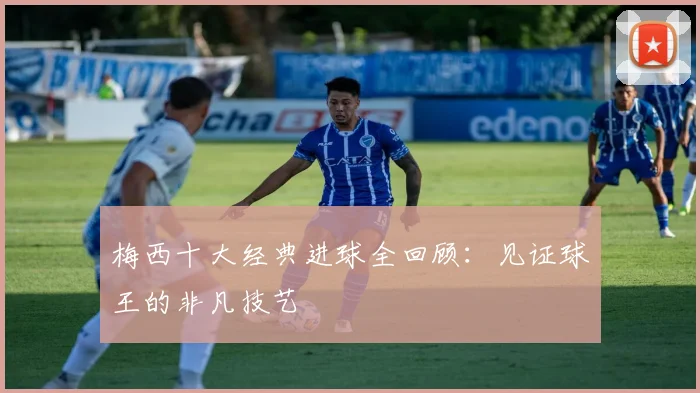 梅西十大经典进球全回顾:见证球王的非凡技艺