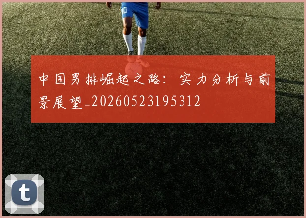 中国男排崛起之路：实力分析与前景展望_20260523195312
