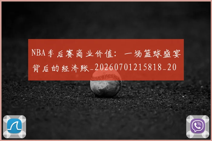 NBA季后赛商业价值:一场篮球盛宴背后的经济账_20260701215818_20260714210932