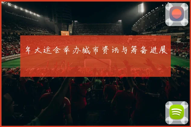 年大运会举办城市资讯与筹备进展