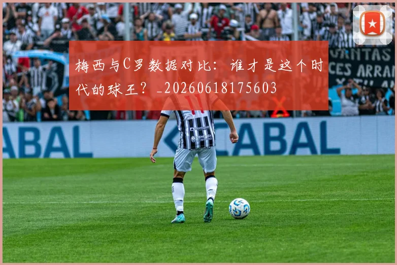 梅西与C罗数据对比:谁才是这个时代的球王?_20260618175603