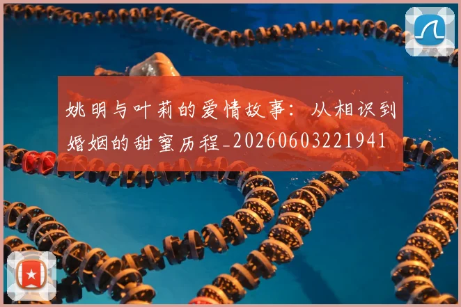 姚明与叶莉的爱情故事：从相识到婚姻的甜蜜历程_20260603221941
