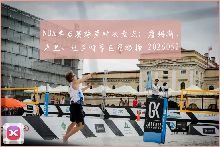 NBA季后赛球星对决盘点：詹姆斯、库里、杜兰特等巨星碰撞_20260526125443