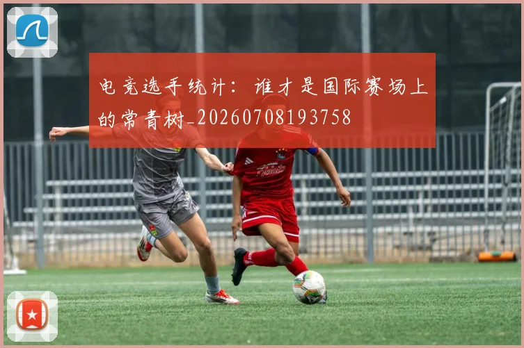 电竞选手统计：谁才是国际赛场上的常青树_20260708193758