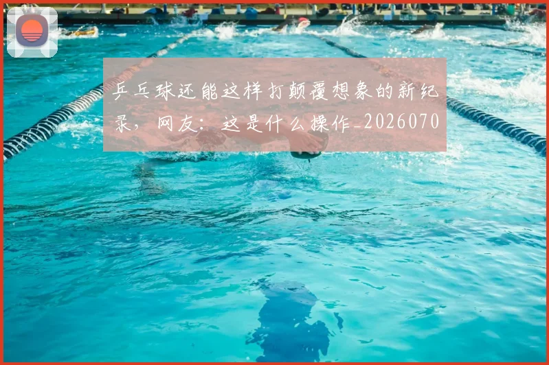 乒乓球还能这样打颠覆想象的新纪录，网友：这是什么操作_20260703205911