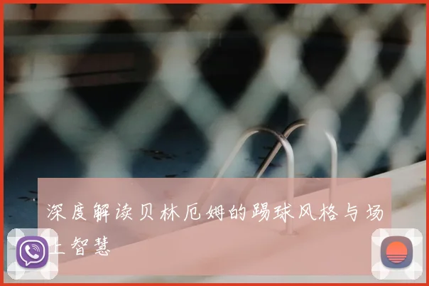 深度解读贝林厄姆的踢球风格与场上智慧