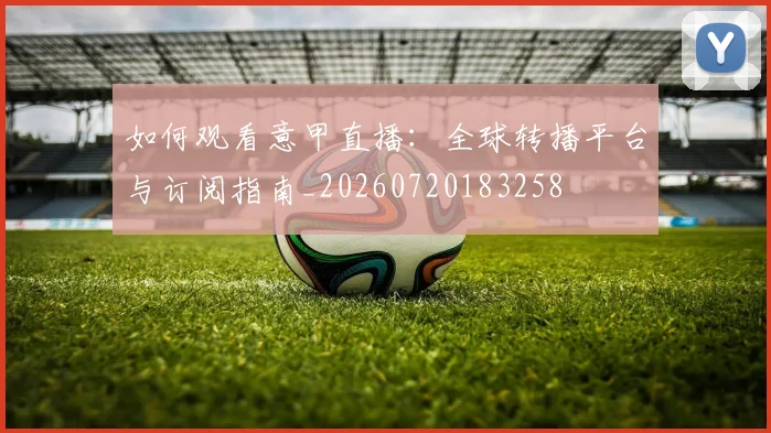 如何观看意甲直播：全球转播平台与订阅指南_20260720183258