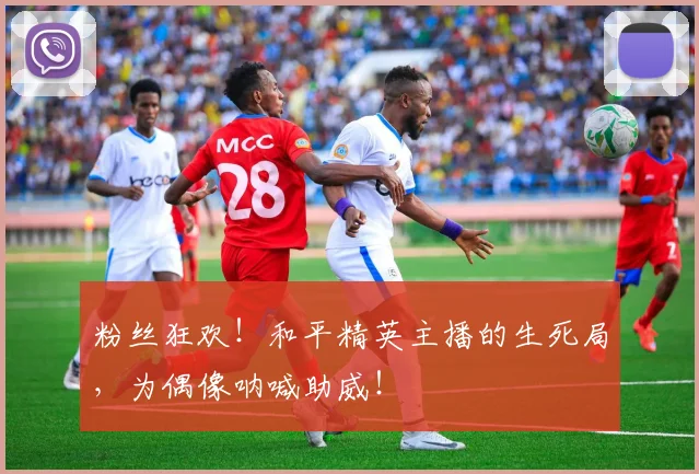 粉丝狂欢！和平精英主播的生死局，为偶像呐喊助威！