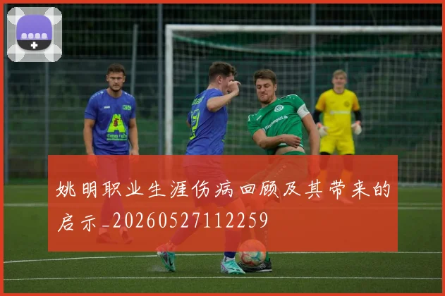 姚明职业生涯伤病回顾及其带来的启示_20260527112259
