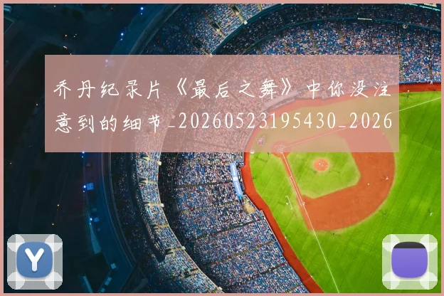乔丹纪录片《最后之舞》中你没注意到的细节_20260523195430_20260703210553_20260716192606