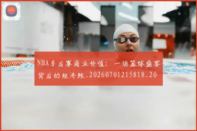 NBA季后赛商业价值:一场篮球盛宴背后的经济账_20260701215818_20260714210932
