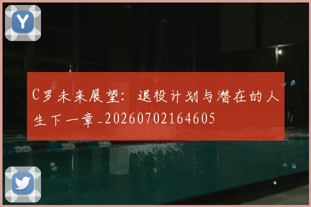C罗未来展望：退役计划与潜在的人生下一章_20260702164605
