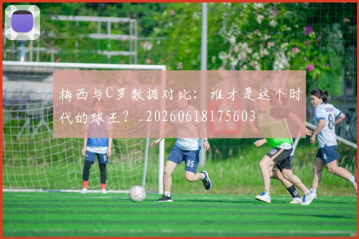 梅西与C罗数据对比：谁才是这个时代的球王？_20260618175603