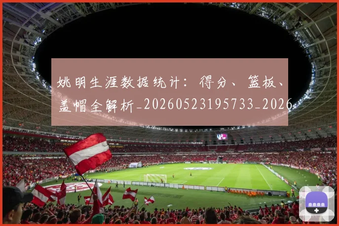 姚明生涯数据统计:得分、篮板、盖帽全解析_20260523195733_20260720192114