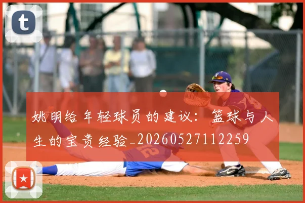 姚明给年轻球员的建议：篮球与人生的宝贵经验_20260527112259