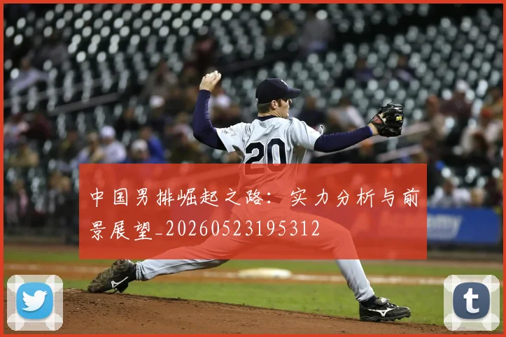 中国男排崛起之路：实力分析与前景展望_20260523195312
