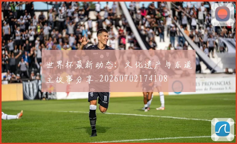 世界杯最新动态:文化遗产与东道主故事分享_20260702174108