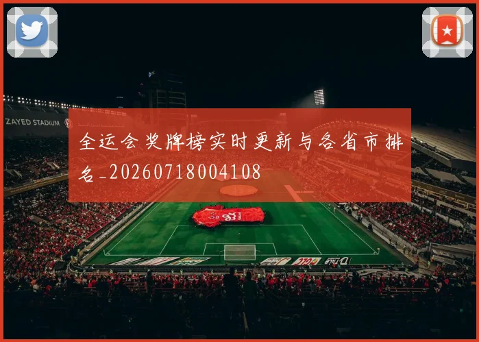 全运会奖牌榜实时更新与各省市排名_20260718004108