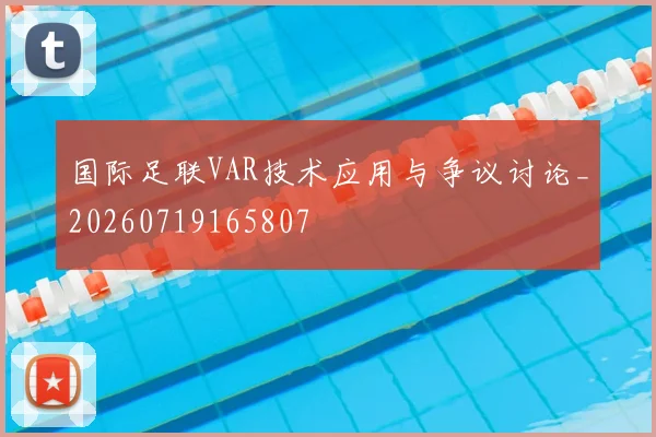 国际足联VAR技术应用与争议讨论_20260719165807